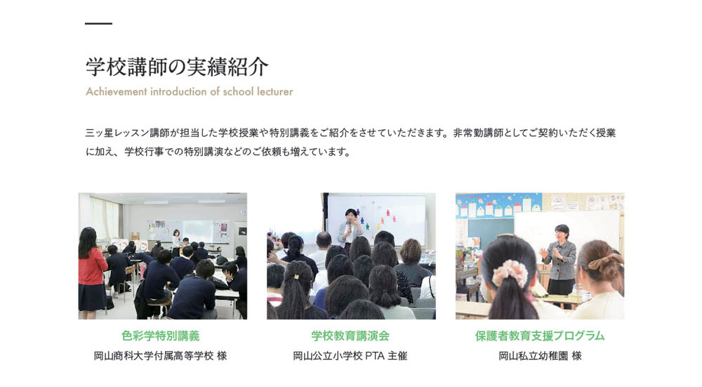 学校講師の実績紹介 Achievement introduction of school lecturer　三ッ星レッスン講師が担当した学校授業や特別講義をご紹介をさせていただきます。非常勤講師としてご契約いただく授業に加え、学校行事での特別講演などのご依頼も増えています。　色彩学特別講義 岡山商科大学付属高等学校 様　学校教育講演会 岡山公立小学校PTA主催　保護者教育支援プログラム 岡山私立幼稚園 様