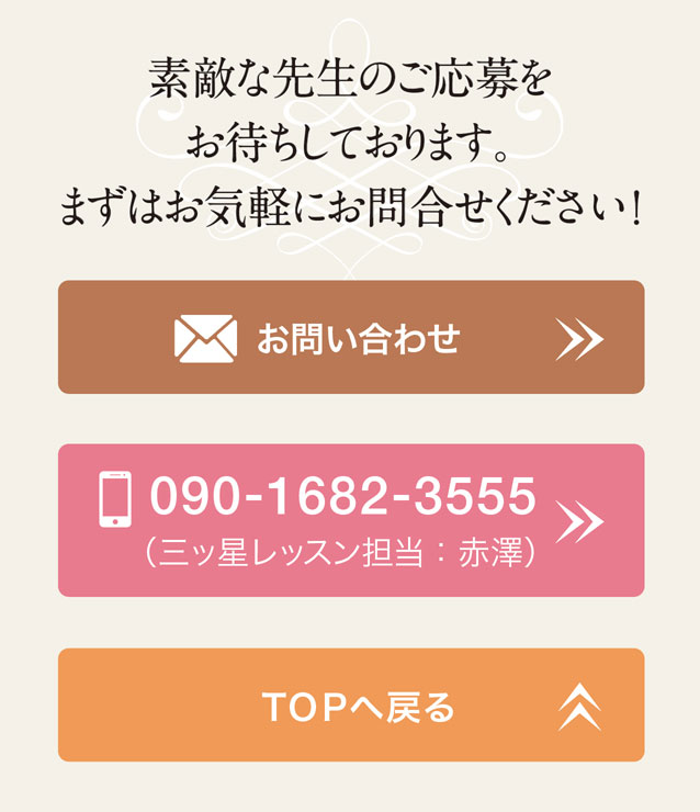 素敵な先生のご応募をお待ちしております。まずはお気軽にお問合せください！　お問い合わせ　［お電話］090-1682-3555（三ッ星レッスン担当：赤澤）　TOPへ戻る