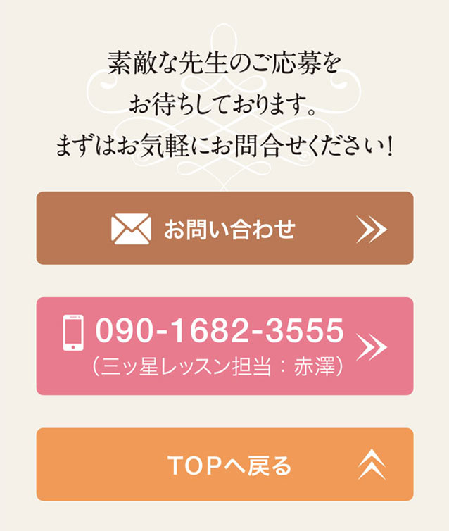 素敵な先生のご応募をお待ちしております。まずはお気軽にお問合せください！　お問い合わせ　［お電話］090-1682-3555（三ッ星レッスン担当：赤澤）　TOPへ戻る