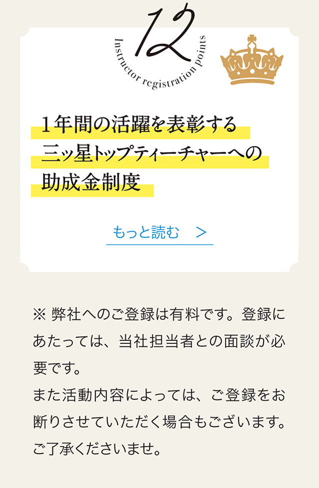 12　1年間の活躍を表彰する三ッ星トップティーチャーヘの助成金制度　もっと読む　＞　※弊社へのご登録は有料です。 登録にあたっては、 当社担当者との面談が必要です。また活動内容によっては、 ご登録をお断りさせていただく場合もございます。 ご了承くださいませ。