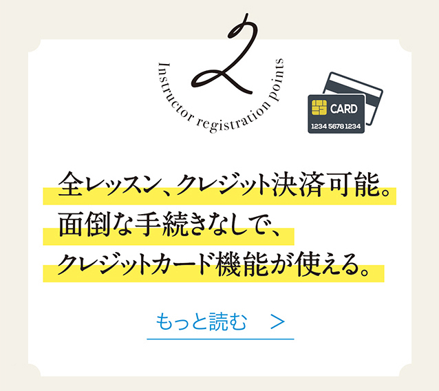 2　全レッスン、 クレジット決済が可能　もっと読む　＞。
面倒な手続きなしで、 クレジットカード機能が使える。