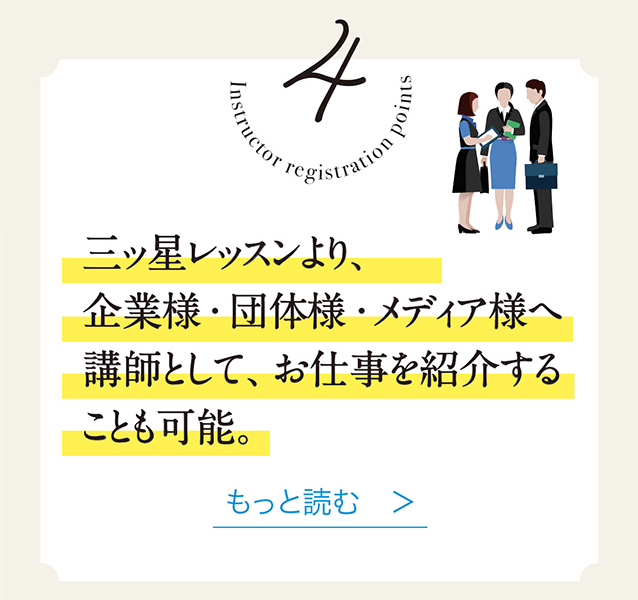 4　三ッ星レッスンより、 企業様・団体様・メディア様へ講師として、 お仕事を紹介することも可能。　もっと読む　＞