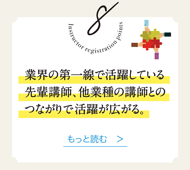 8　業界の第一線で活躍しでいる先輩講師、他業種の講師とのつながりで活躍が広がる。　もっと読む　＞