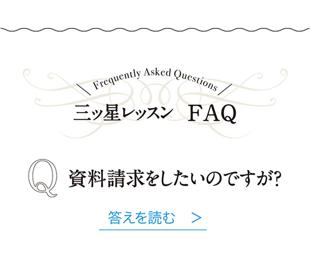 三ッ星レッスンFAQ　Q 資料請求をしたいのですが？　答えを読む　＞