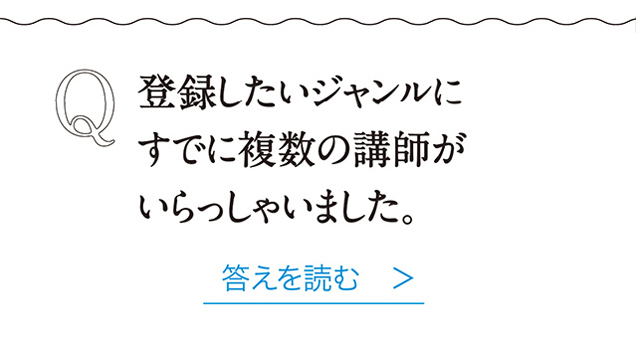 Q 登録したいジャンルにすでに複数の講師がいらっしゃいました。 答えを読む　＞