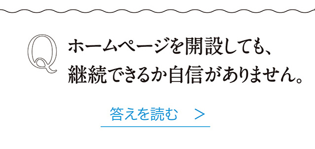 Q  ホームページを開設しても、 継続できるか自信がありません。 答えを読む　＞