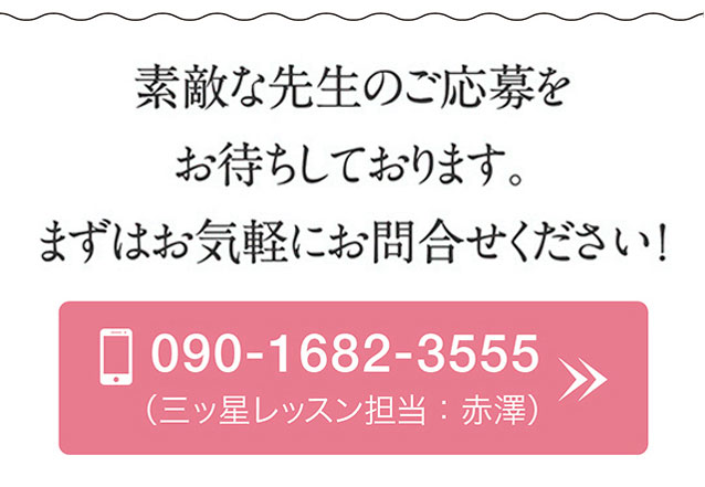 素敵な先生のご応募をお待ちしております。まずはお気軽にお問合せください！　お問い合わせ　［お電話］090-1682-3555（三ッ星レッスン担当：赤澤）